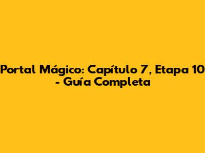 Portal Mágico: Capítulo 7, Etapa 10 - Guía Completa