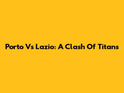 Porto Vs Lazio: A Clash Of Titans
