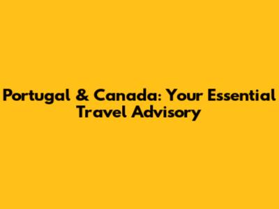 Portugal & Canada: Your Essential Travel Advisory