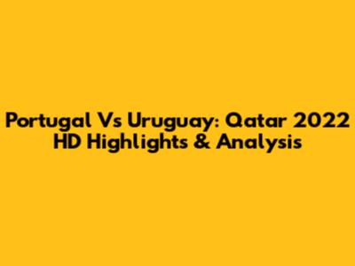 Portugal Vs Uruguay: Qatar 2022 HD Highlights & Analysis