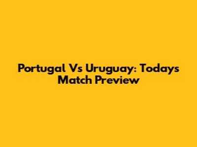 Portugal Vs Uruguay: Today's Match Preview