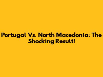 Portugal Vs. North Macedonia: The Shocking Result!