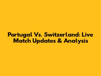 Portugal Vs. Switzerland: Live Match Updates & Analysis