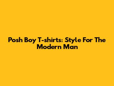 Posh Boy T-shirts: Style For The Modern Man