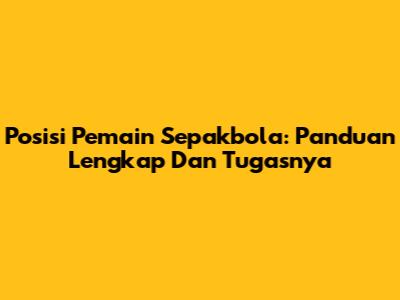 Posisi Pemain Sepakbola: Panduan Lengkap Dan Tugasnya