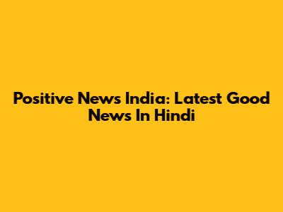 Positive News India: Latest Good News In Hindi