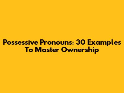 Possessive Pronouns: 30 Examples To Master Ownership