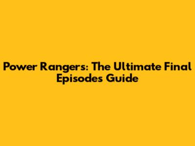 Power Rangers: The Ultimate Final Episodes Guide