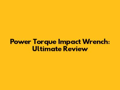 Power Torque Impact Wrench: Ultimate Review