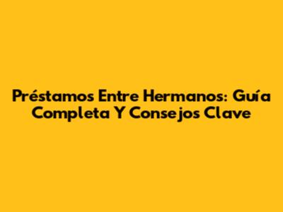 Préstamos Entre Hermanos: Guía Completa Y Consejos Clave