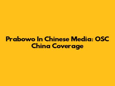 Prabowo In Chinese Media: OSC China Coverage
