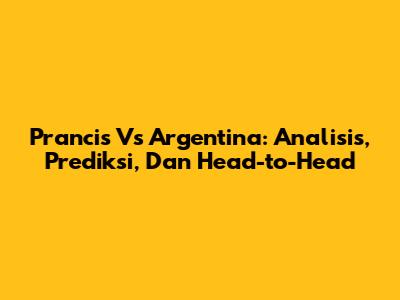 Prancis Vs Argentina: Analisis, Prediksi, Dan Head-to-Head