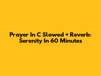 Prayer In C Slowed + Reverb: Serenity In 60 Minutes