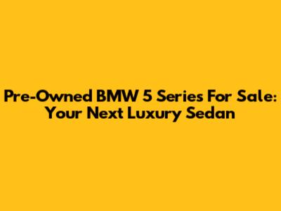Pre-Owned BMW 5 Series For Sale: Your Next Luxury Sedan