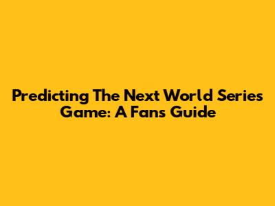 Predicting The Next World Series Game: A Fan's Guide