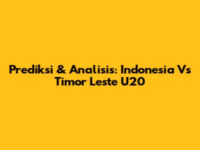 Prediksi & Analisis: Indonesia Vs Timor Leste U20
