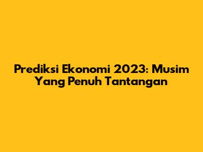 Prediksi Ekonomi 2023: Musim Yang Penuh Tantangan