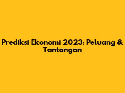Prediksi Ekonomi 2023: Peluang & Tantangan