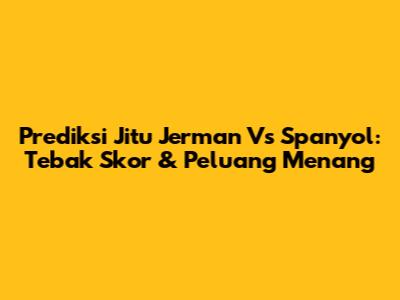 Prediksi Jitu Jerman Vs Spanyol: Tebak Skor & Peluang Menang