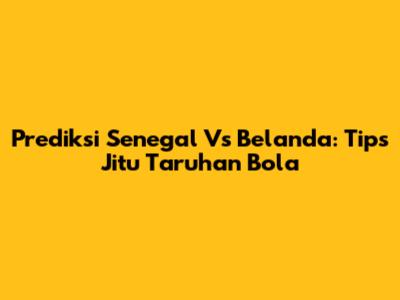Prediksi Senegal Vs Belanda: Tips Jitu Taruhan Bola
