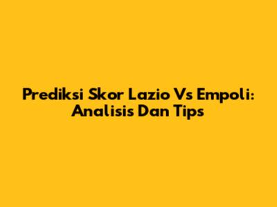 Prediksi Skor Lazio Vs Empoli: Analisis Dan Tips