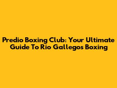 Predio Boxing Club: Your Ultimate Guide To Rio Gallegos Boxing