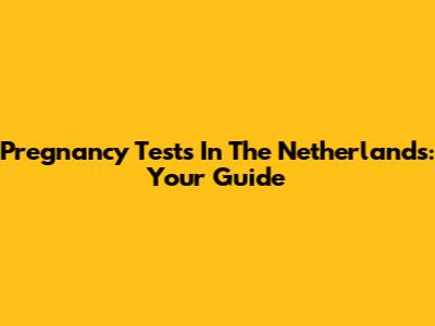 Pregnancy Tests In The Netherlands: Your Guide