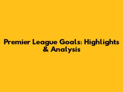 Premier League Goals: Highlights & Analysis