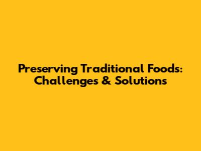 Preserving Traditional Foods: Challenges & Solutions