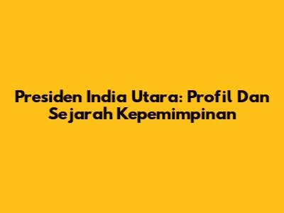 Presiden India Utara: Profil Dan Sejarah Kepemimpinan