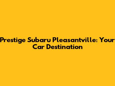 Prestige Subaru Pleasantville: Your Car Destination