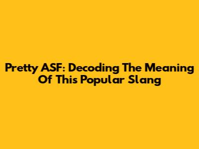 Pretty ASF: Decoding The Meaning Of This Popular Slang