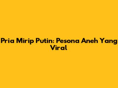 Pria Mirip Putin: Pesona Aneh Yang Viral
