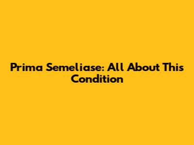 Prima Semeliase: All About This Condition