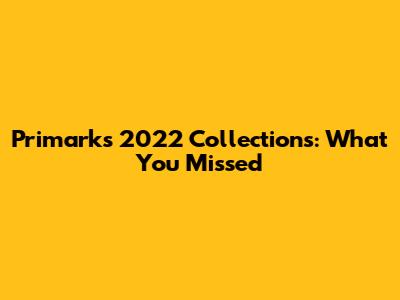Primark's 2022 Collections: What You Missed
