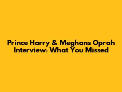 Prince Harry & Meghan's Oprah Interview: What You Missed
