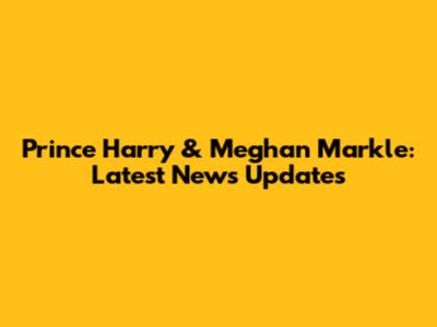 Prince Harry & Meghan Markle: Latest News Updates