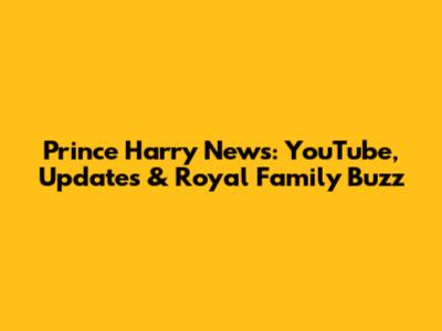 Prince Harry News: YouTube, Updates & Royal Family Buzz