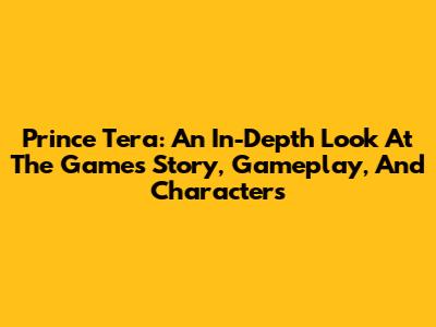 Prince Tera: An In-Depth Look At The Game's Story, Gameplay, And Characters