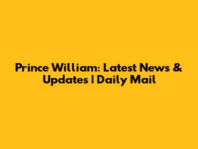 Prince William: Latest News & Updates | Daily Mail