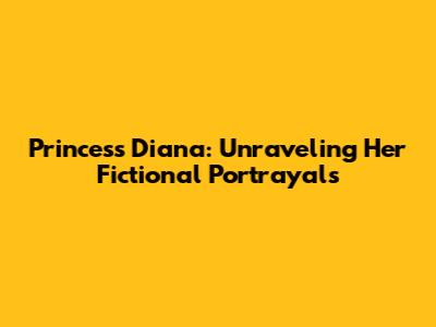 Princess Diana: Unraveling Her Fictional Portrayals