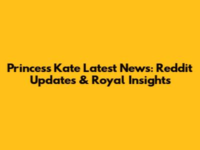 Princess Kate Latest News: Reddit Updates & Royal Insights