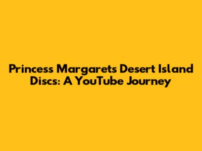 Princess Margaret's Desert Island Discs: A YouTube Journey