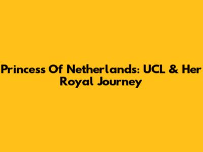 Princess Of Netherlands: UCL & Her Royal Journey