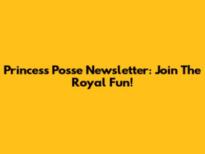 Princess Posse Newsletter: Join The Royal Fun!