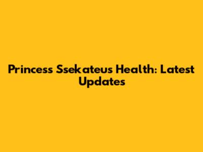 Princess Ssekateu's Health: Latest Updates