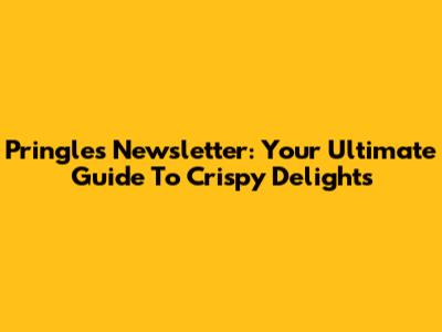 Pringles Newsletter: Your Ultimate Guide To Crispy Delights