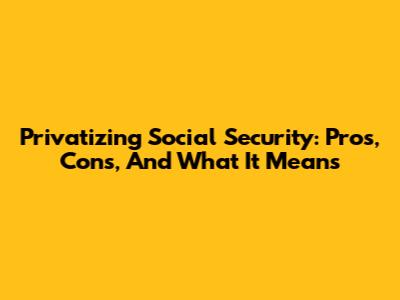 Privatizing Social Security: Pros, Cons, And What It Means