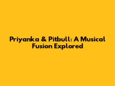 Priyanka & Pitbull: A Musical Fusion Explored