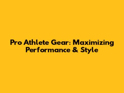 Pro Athlete Gear: Maximizing Performance & Style